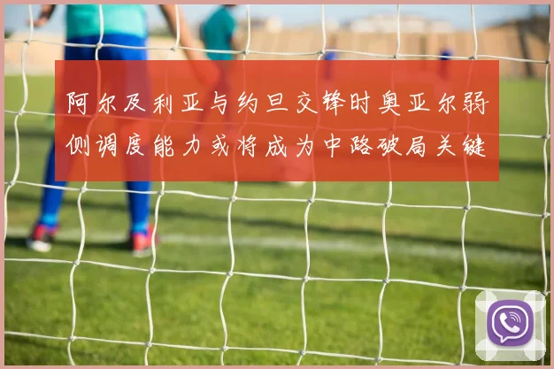 阿尔及利亚与约旦交锋时奥亚尔弱侧调度能力或将成为中路破局关键