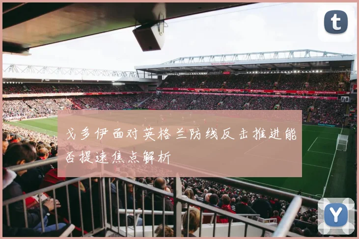 戈多伊面对英格兰防线反击推进能否提速焦点解析
