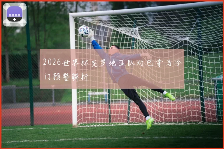 2026世界杯克罗地亚队对巴拿马冷门预警解析