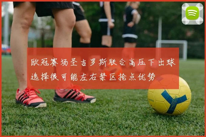 欧冠赛场圣吉罗斯联合高压下出球选择很可能左右禁区抢点优势