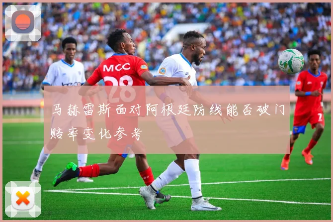 马赫雷斯面对阿根廷防线能否破门赔率变化参考