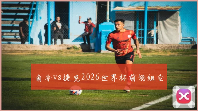 南非vs捷克2026世界杯前场组合