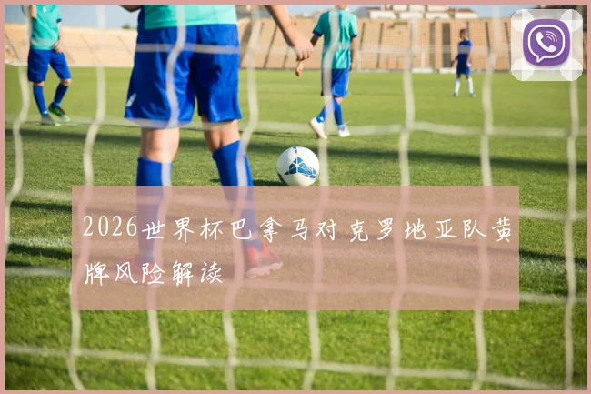 2026世界杯巴拿马对克罗地亚队黄牌风险解读