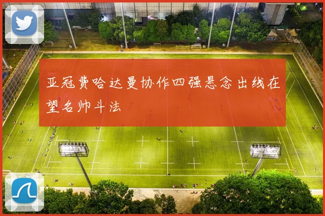 亚冠费哈达曼协作四强悬念出线在望名帅斗法