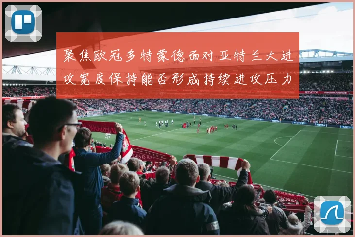 聚焦欧冠多特蒙德面对亚特兰大进攻宽度保持能否形成持续进攻压力
