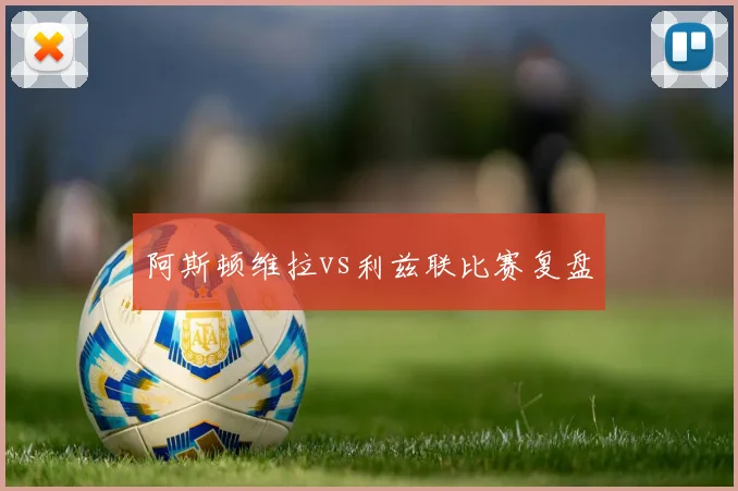 阿斯顿维拉vs利兹联比赛复盘