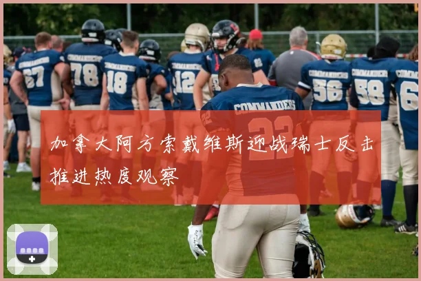 加拿大阿方索戴维斯迎战瑞士反击推进热度观察