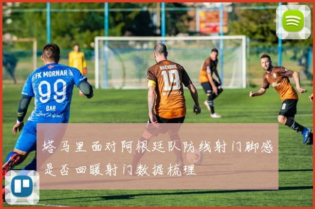 塔马里面对阿根廷队防线射门脚感是否回暖射门数据梳理