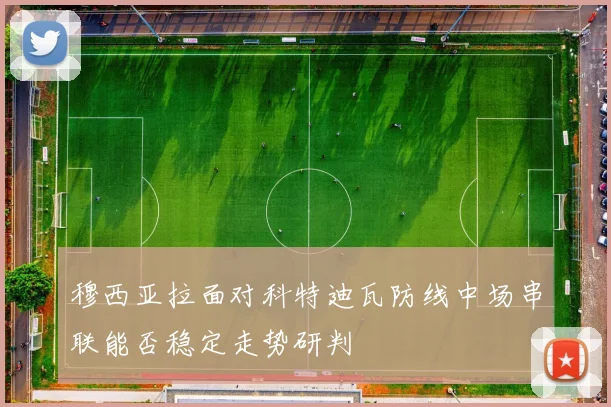 穆西亚拉面对科特迪瓦防线中场串联能否稳定走势研判