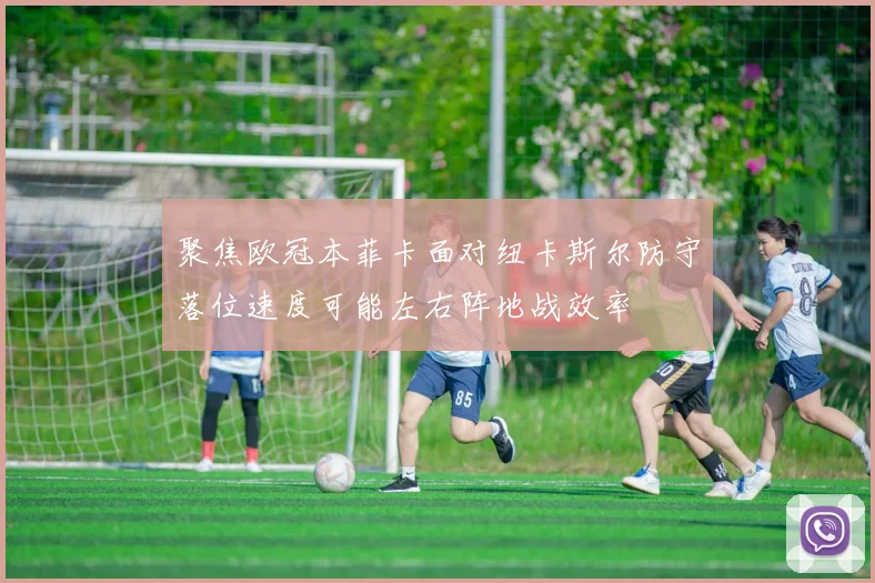 聚焦欧冠本菲卡面对纽卡斯尔防守落位速度可能左右阵地战效率
