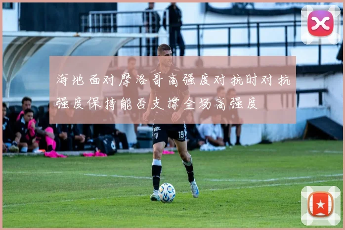 海地面对摩洛哥高强度对抗时对抗强度保持能否支撑全场高强度