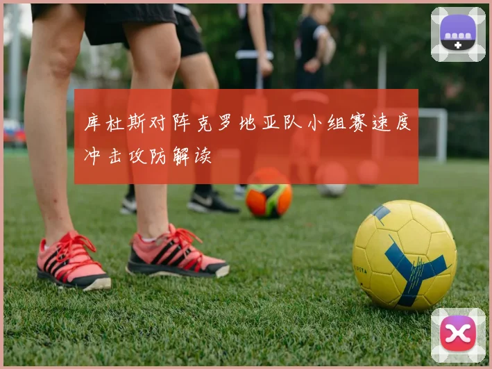 库杜斯对阵克罗地亚队小组赛速度冲击攻防解读