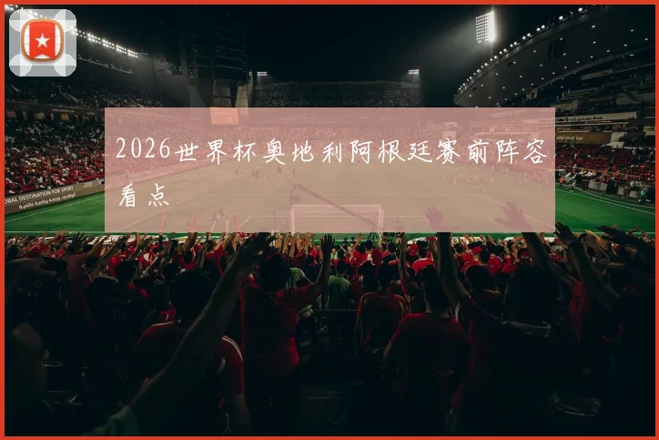 2026世界杯奥地利阿根廷赛前阵容看点