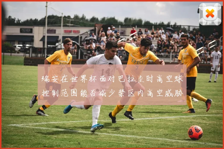 瑞安在世界杯面对巴拉圭时高空球控制范围能否减少禁区内高空威胁