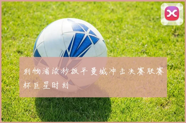 利物浦读秒扳平曼城冲击决赛联赛杯巨星时刻