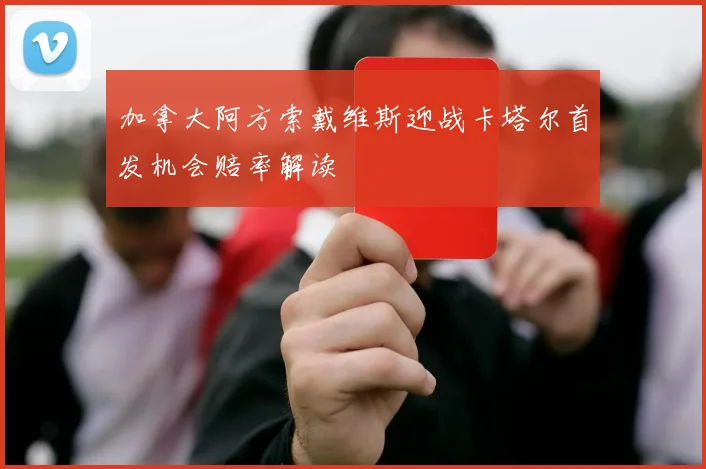 加拿大阿方索戴维斯迎战卡塔尔首发机会赔率解读