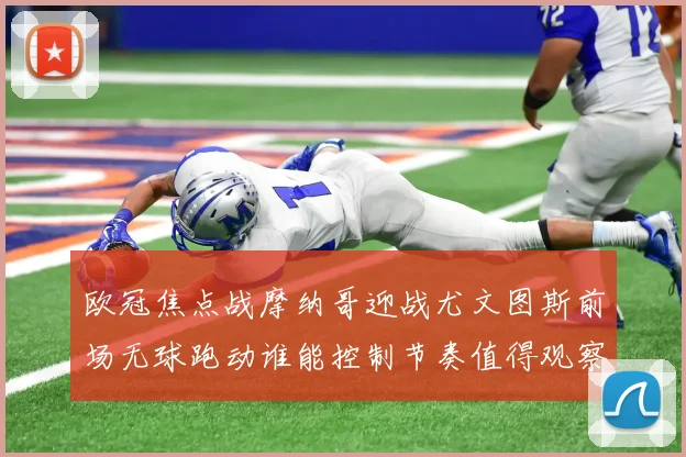 欧冠焦点战摩纳哥迎战尤文图斯前场无球跑动谁能控制节奏值得观察