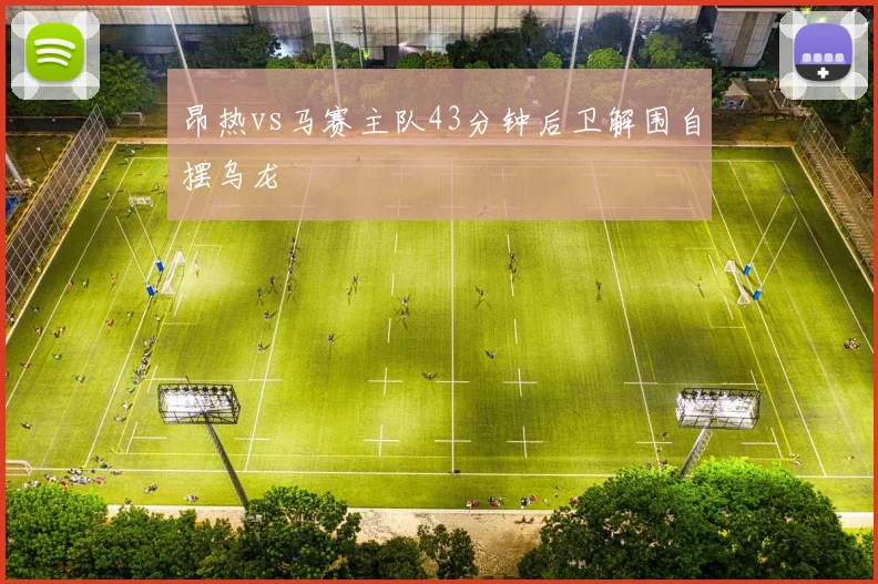 昂热vs马赛主队43分钟后卫解围自摆乌龙