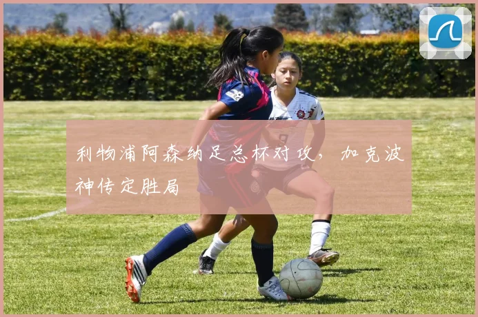 利物浦阿森纳足总杯对攻，加克波神传定胜局