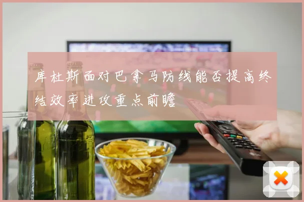 库杜斯面对巴拿马防线能否提高终结效率进攻重点前瞻