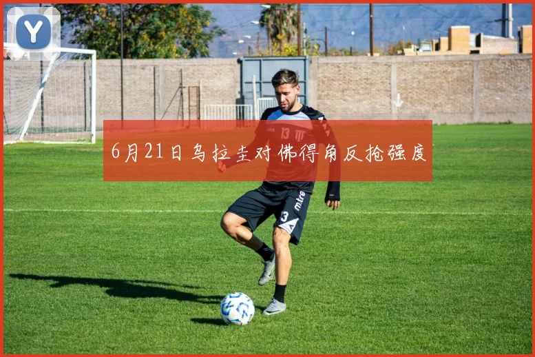 6月21日乌拉圭对佛得角反抢强度