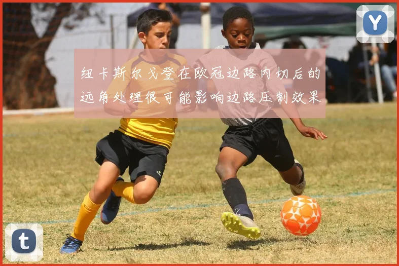纽卡斯尔戈登在欧冠边路内切后的远角处理很可能影响边路压制效果