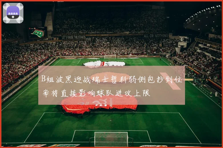 B组波黑迎战瑞士哲科弱侧包抄到位率将直接影响球队进攻上限