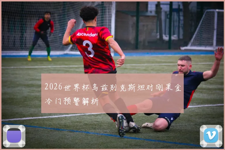2026世界杯乌兹别克斯坦对刚果金冷门预警解析