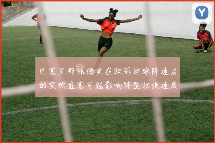 巴塞罗那佩德里在欧冠控球降速后的突然直塞可能影响阵型切换速度