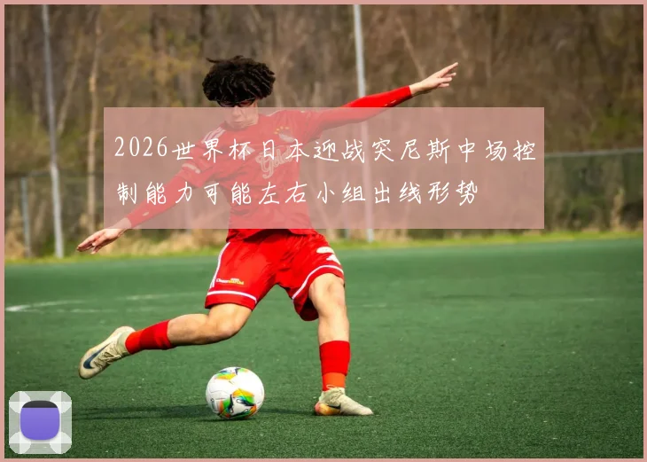 2026世界杯日本迎战突尼斯中场控制能力可能左右小组出线形势