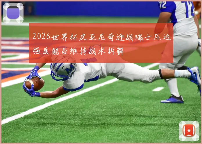 2026世界杯皮亚尼奇迎战瑞士压迫强度能否维持战术拆解