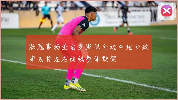 欧冠赛场圣吉罗斯联合边中结合效率或将左右防线整体默契