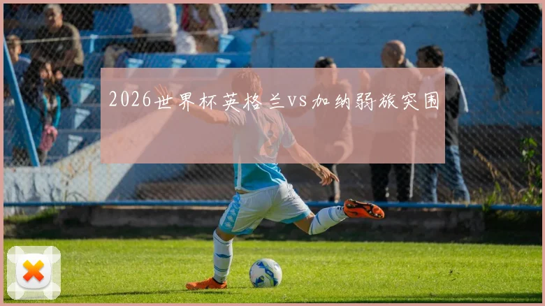 2026世界杯英格兰vs加纳弱旅突围