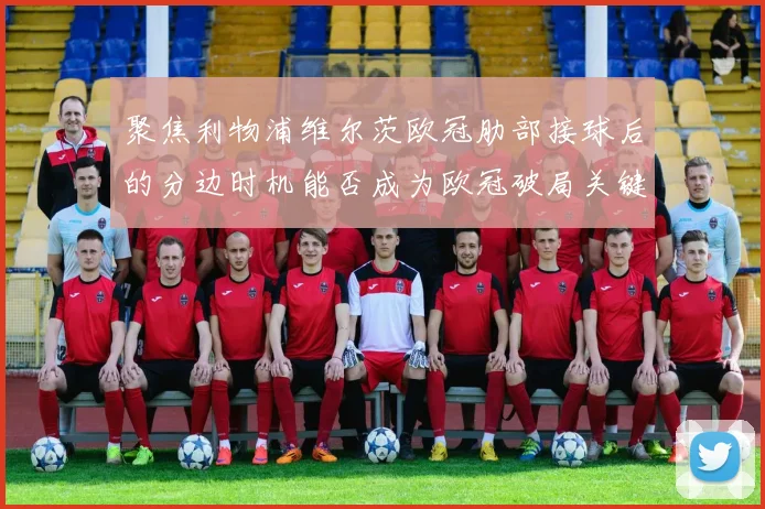 聚焦利物浦维尔茨欧冠肋部接球后的分边时机能否成为欧冠破局关键