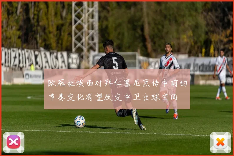 欧冠杜埃面对拜仁慕尼黑传中前的节奏变化有望改变中卫出球空间