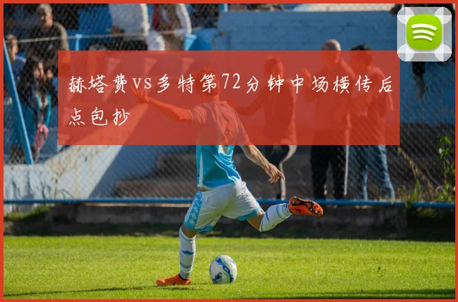 赫塔费vs多特第72分钟中场横传后点包抄