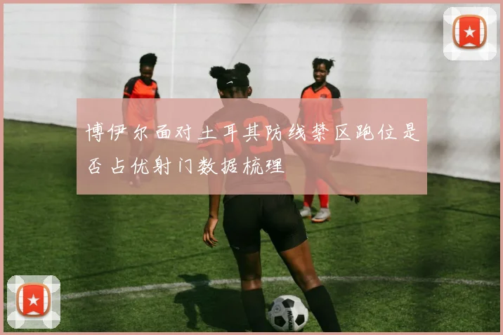 博伊尔面对土耳其防线禁区跑位是否占优射门数据梳理