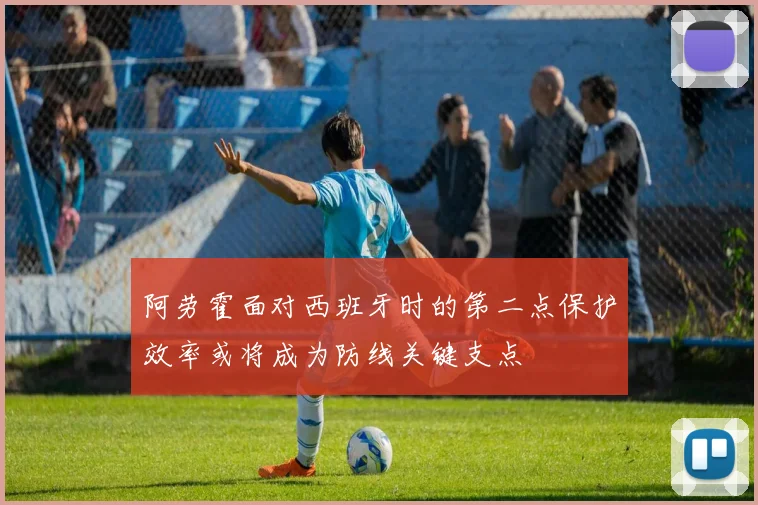 阿劳霍面对西班牙时的第二点保护效率或将成为防线关键支点