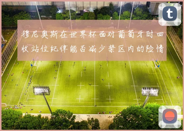 穆尼奥斯在世界杯面对葡萄牙时回收站位纪律能否减少禁区内的险情