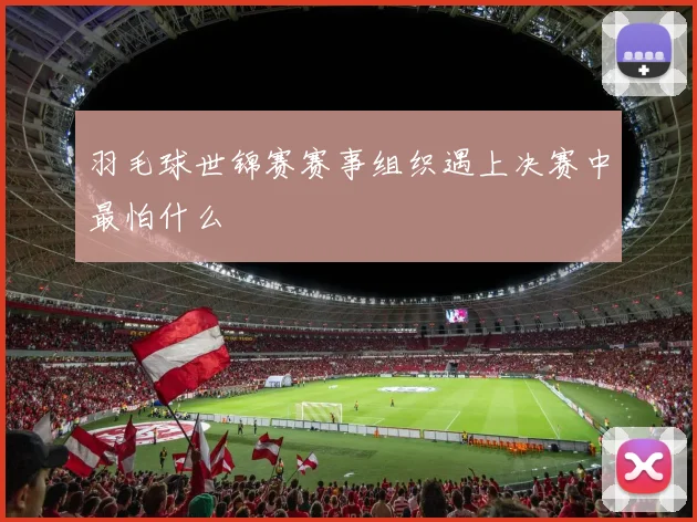 羽毛球世锦赛赛事组织遇上决赛中最怕什么