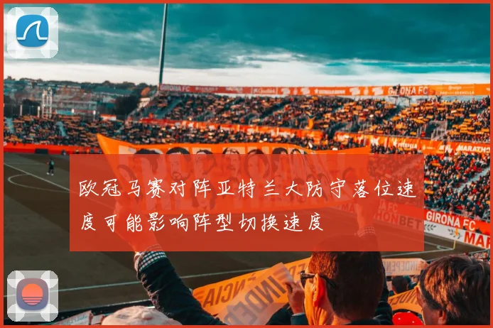 欧冠马赛对阵亚特兰大防守落位速度可能影响阵型切换速度