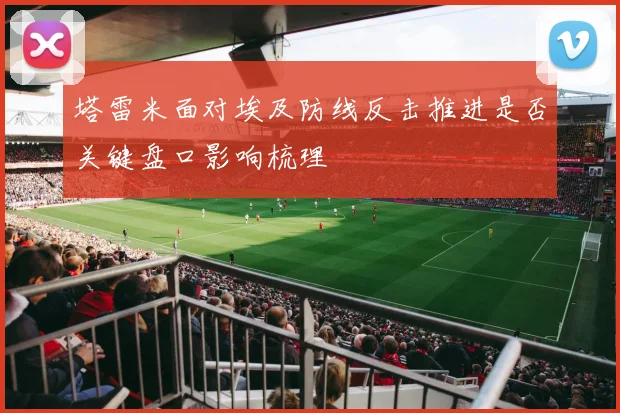 塔雷米面对埃及防线反击推进是否关键盘口影响梳理