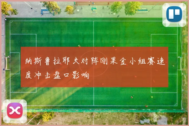 纳斯鲁拉耶夫对阵刚果金小组赛速度冲击盘口影响