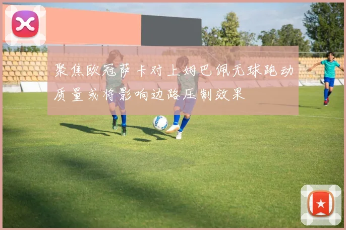 聚焦欧冠萨卡对上姆巴佩无球跑动质量或将影响边路压制效果