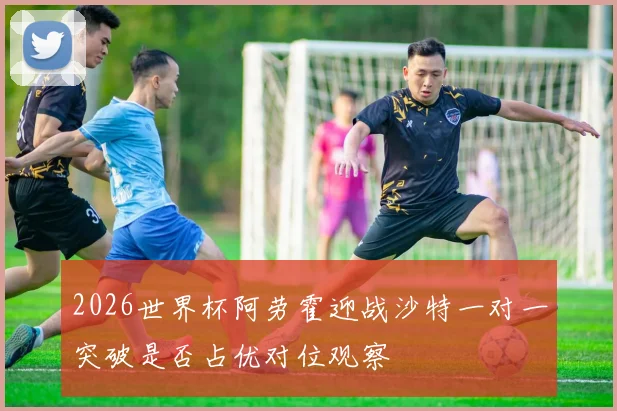 2026世界杯阿劳霍迎战沙特一对一突破是否占优对位观察