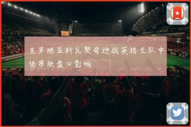 克罗地亚科瓦契奇迎战英格兰队中场串联盘口影响