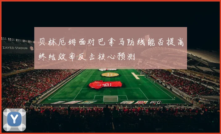 贝林厄姆面对巴拿马防线能否提高终结效率反击核心预测