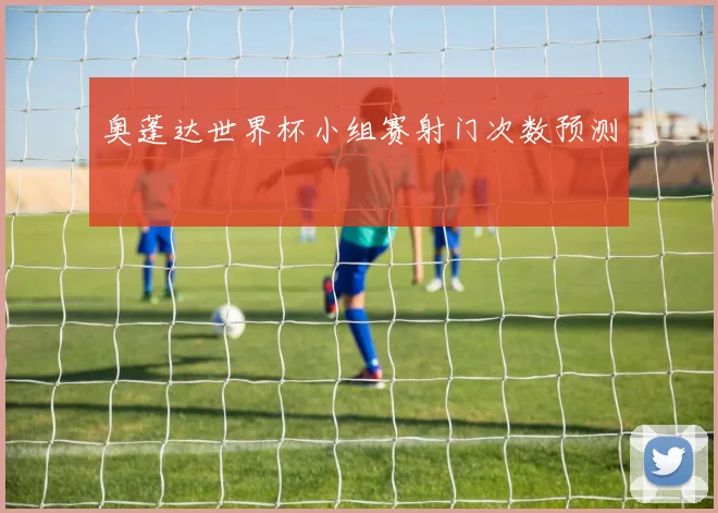 奥蓬达世界杯小组赛射门次数预测