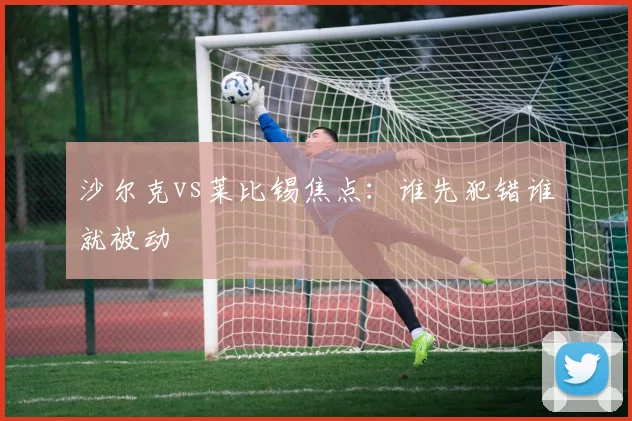 沙尔克vs莱比锡焦点:谁先犯错谁就被动