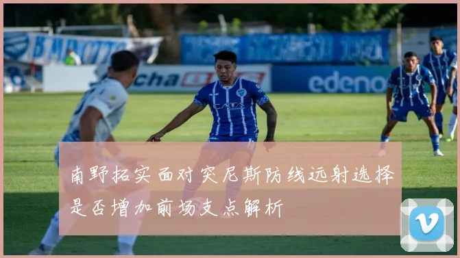 南野拓实面对突尼斯防线远射选择是否增加前场支点解析